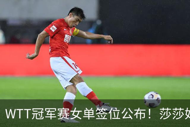 WTT冠军赛女单签位公布！莎莎好签，曼昱陈熠扎堆，蒯曼或战张本